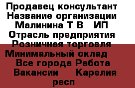 Продавец-консультант › Название организации ­ Малинина Т.В., ИП › Отрасль предприятия ­ Розничная торговля › Минимальный оклад ­ 1 - Все города Работа » Вакансии   . Карелия респ.